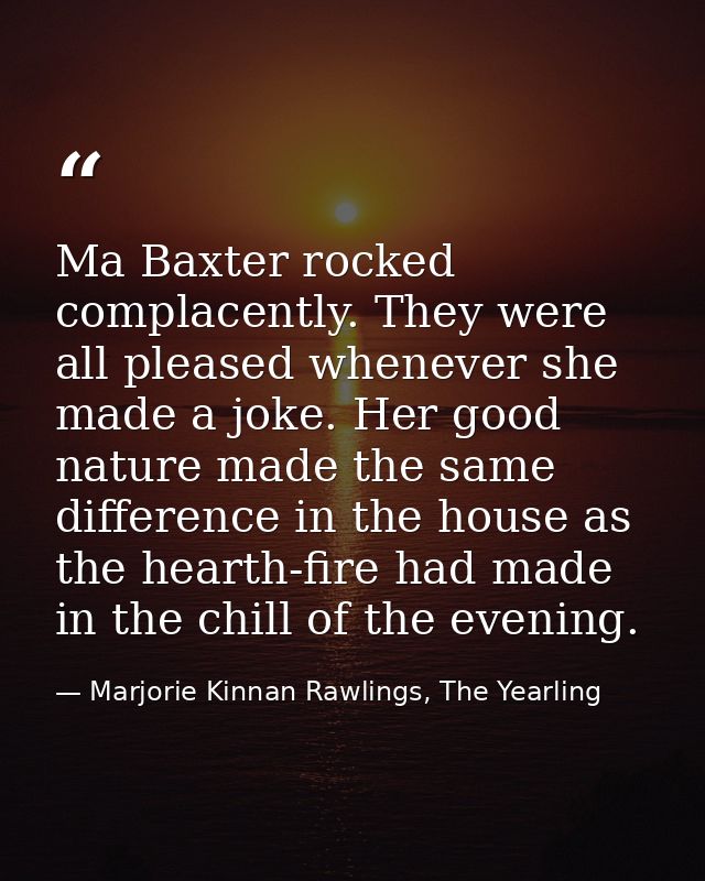 Ma Baxter rocked complacently. They were all pleased whenever she made a joke. Her good nature made the same difference  — Marjorie Kinnan Rawlings, The Yearling