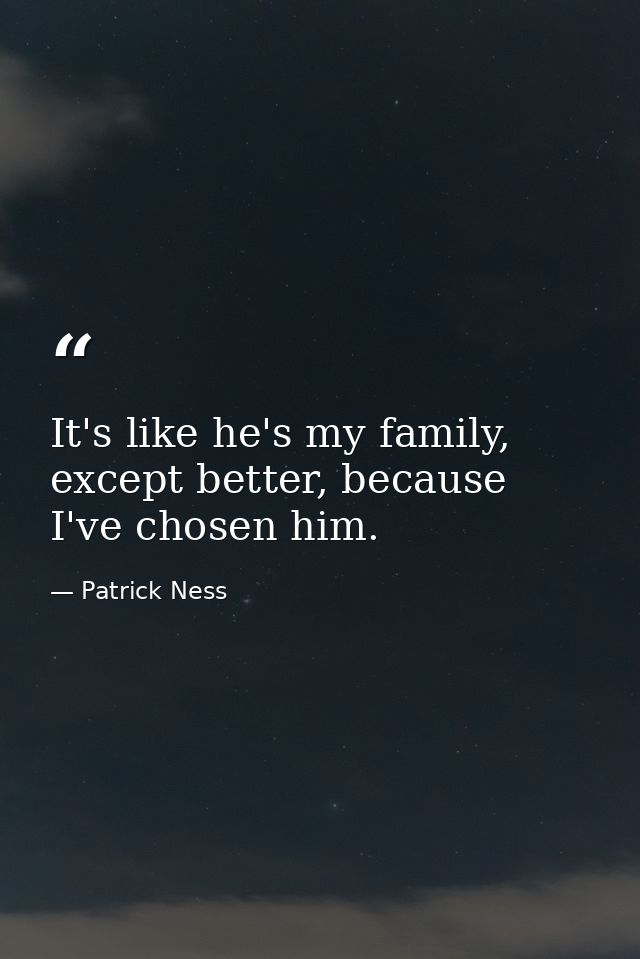 It's like he's my family, except better, because I've chosen him. — Patrick Ness