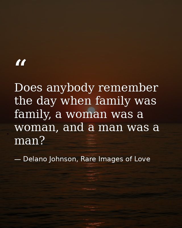 Does anybody remember the day when family was family, a woman was a woman, and a man was a man? — Delano Johnson, Rare Images of Love