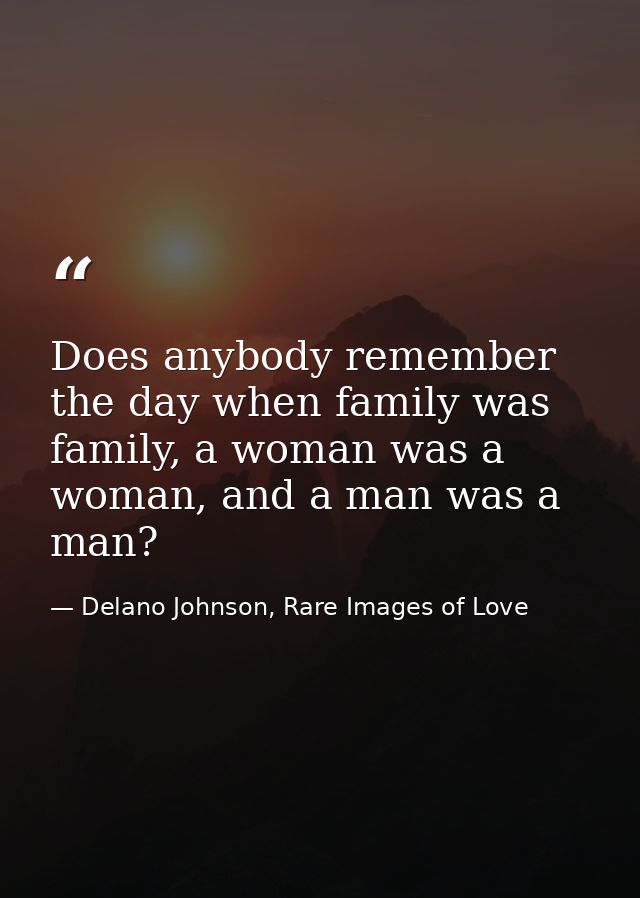 Does anybody remember the day when family was family, a woman was a woman, and a man was a man? — Delano Johnson, Rare Images of Love