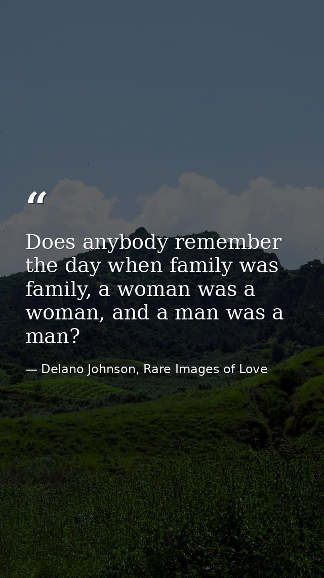 Does anybody remember the day when family was family, a woman was a woman, and a man was a man? — Delano Johnson, Rare Images of Love