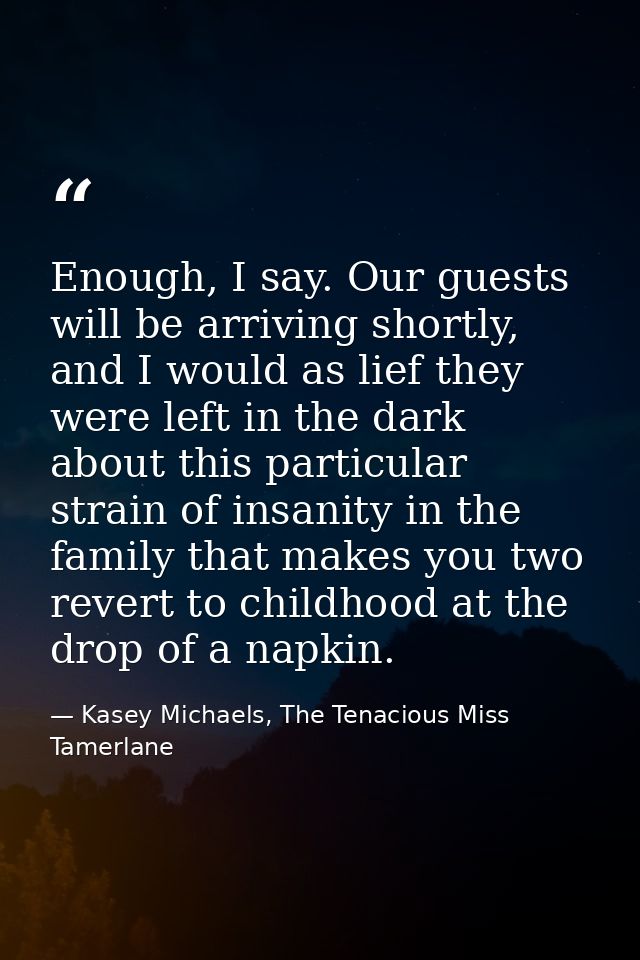 Enough, I say. Our guests will be arriving shortly, and I would as lief they were left in the dark about this particular — Kasey Michaels, The Tenacious Miss Tamerlane