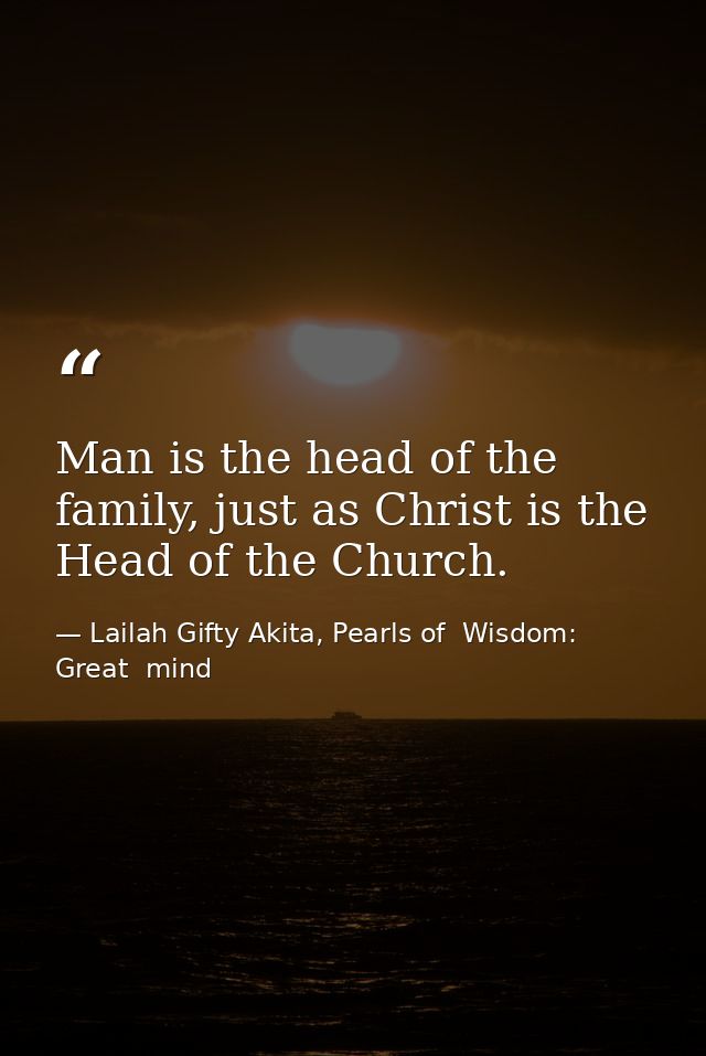 Man is the head of the family, just as Christ is the Head of the Church. — Lailah Gifty Akita, Pearls of  Wisdom: Great  mind