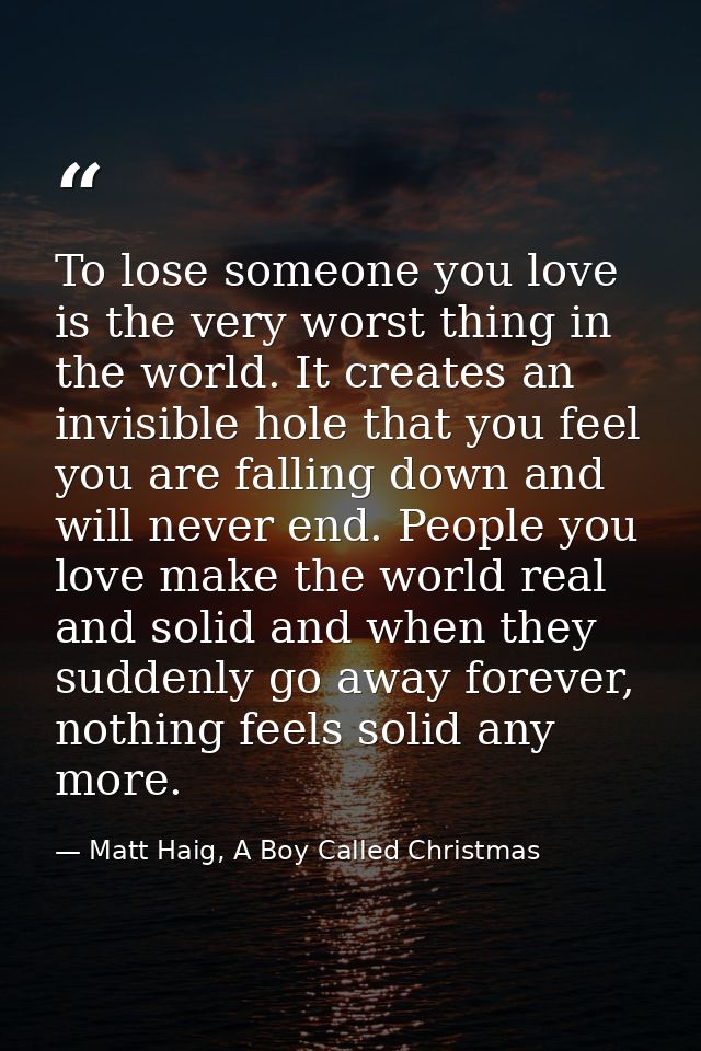 To lose someone you love is the very worst thing in the world. It creates an invisible hole that you feel you are fallin — Matt Haig, A Boy Called Christmas