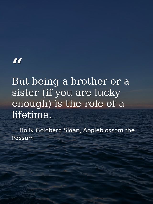 But being a brother or a sister (if you are lucky enough) is the role of a lifetime. — Holly Goldberg Sloan, Appleblossom the Possum