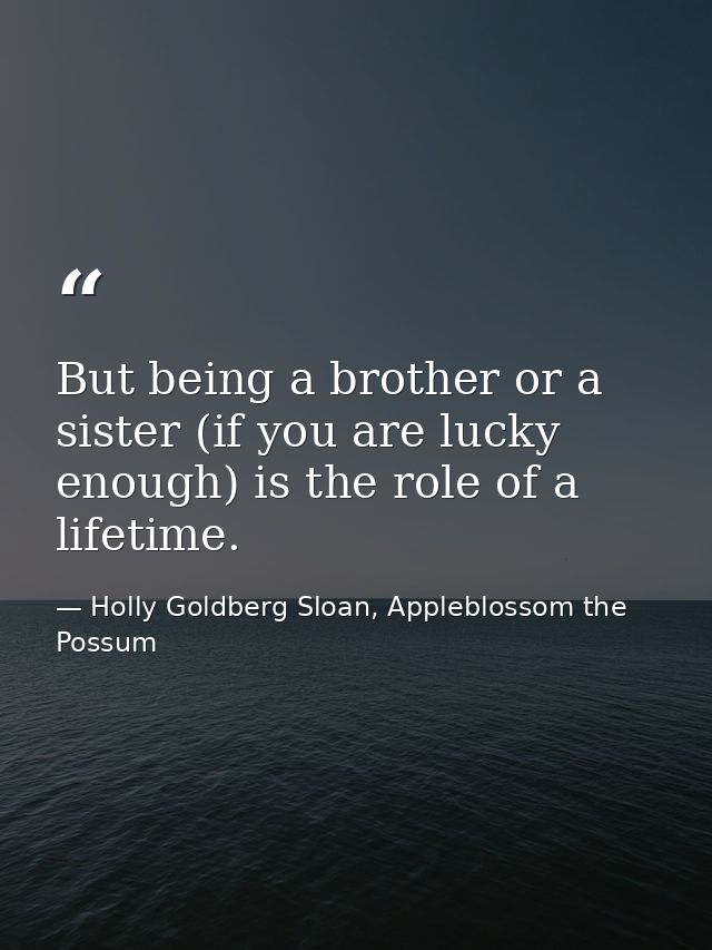 But being a brother or a sister (if you are lucky enough) is the role of a lifetime. — Holly Goldberg Sloan, Appleblossom the Possum