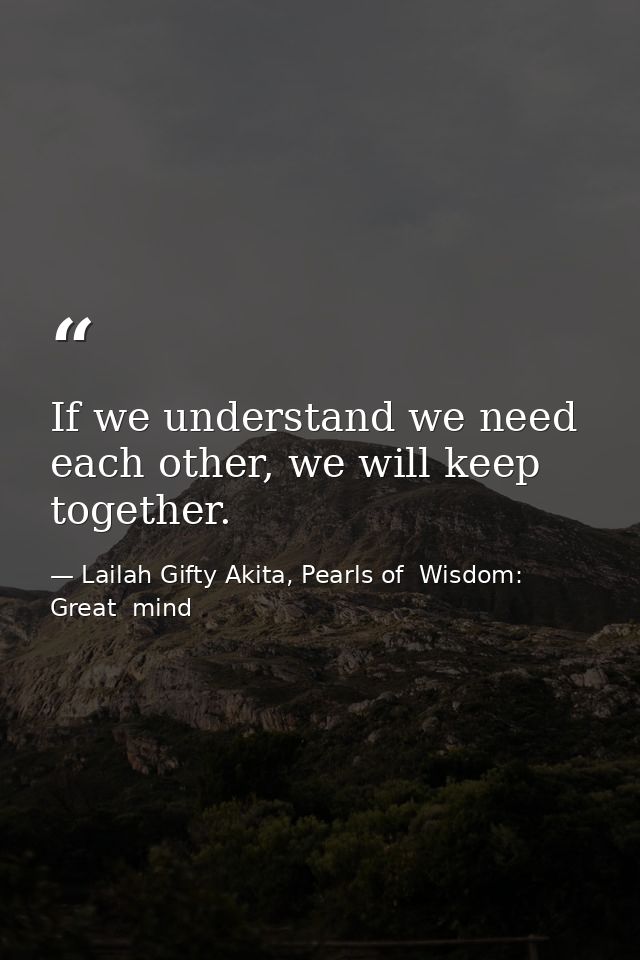 If we understand we need each other, we will keep together. — Lailah Gifty Akita, Pearls of  Wisdom: Great  mind