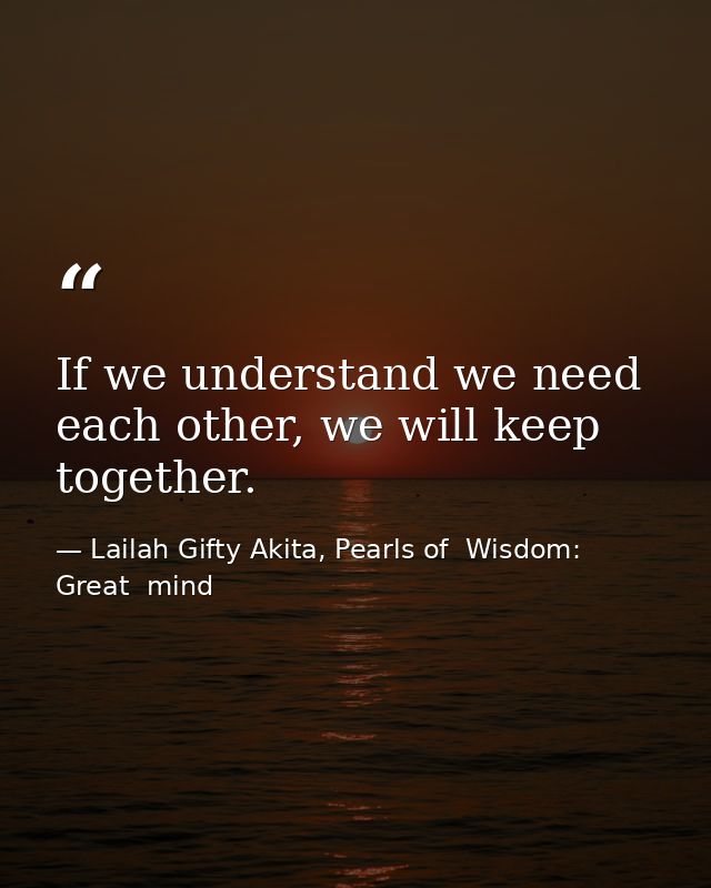 If we understand we need each other, we will keep together. — Lailah Gifty Akita, Pearls of  Wisdom: Great  mind
