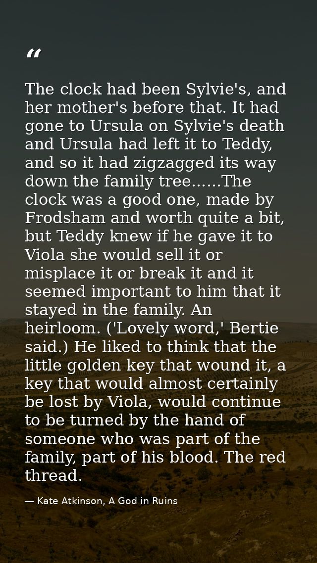 The clock had been Sylvie's, and her mother's before that. It had gone to Ursula on Sylvie's death and Ursula had left i — Kate Atkinson, A God in Ruins