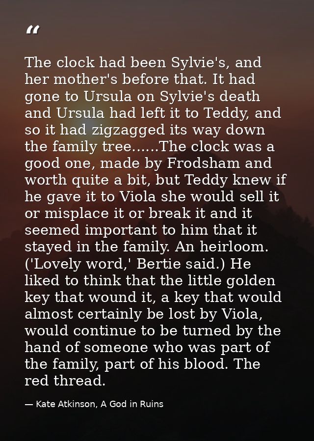 The clock had been Sylvie's, and her mother's before that. It had gone to Ursula on Sylvie's death and Ursula had left i — Kate Atkinson, A God in Ruins