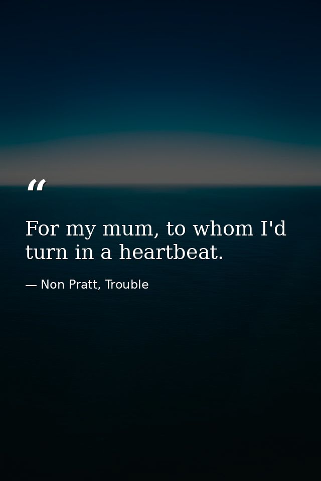 For my mum, to whom I'd turn in a heartbeat. — Non Pratt, Trouble