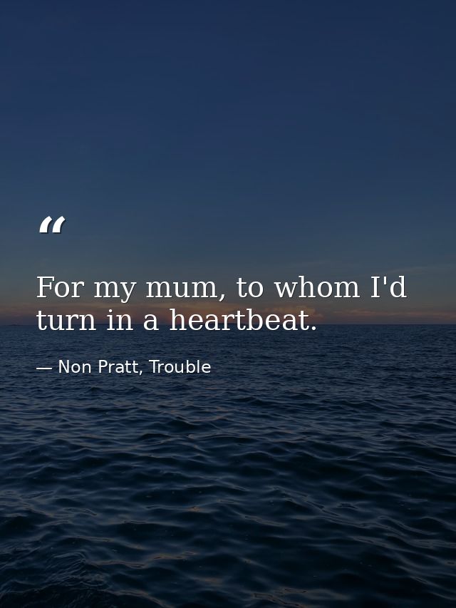For my mum, to whom I'd turn in a heartbeat. — Non Pratt, Trouble