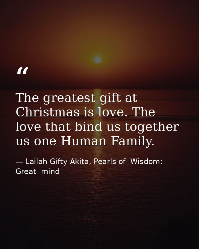 The greatest gift at Christmas is love. The love that bind us together us one Human Family. — Lailah Gifty Akita, Pearls of  Wisdom: Great  mind