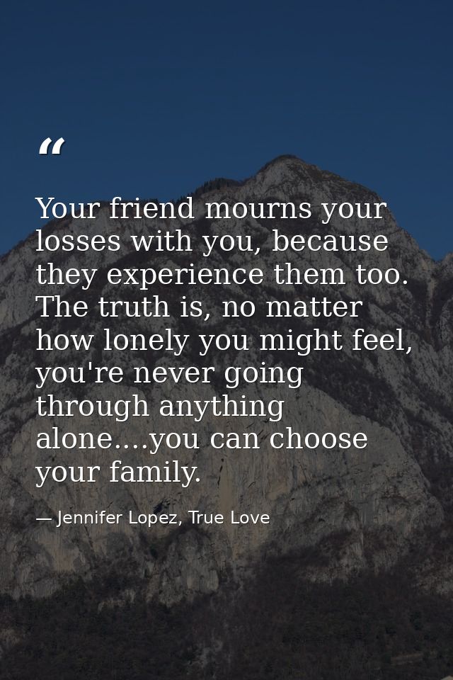 Your friend mourns your losses with you, because they experience them too. The truth is, no matter how lonely you might  — Jennifer Lopez, True Love