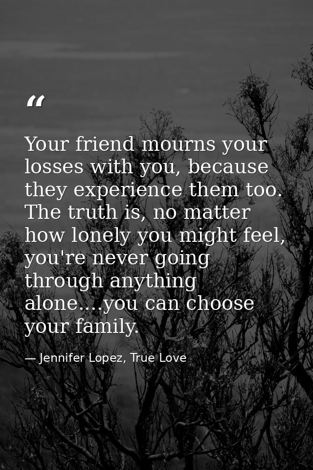 Your friend mourns your losses with you, because they experience them too. The truth is, no matter how lonely you might  — Jennifer Lopez, True Love