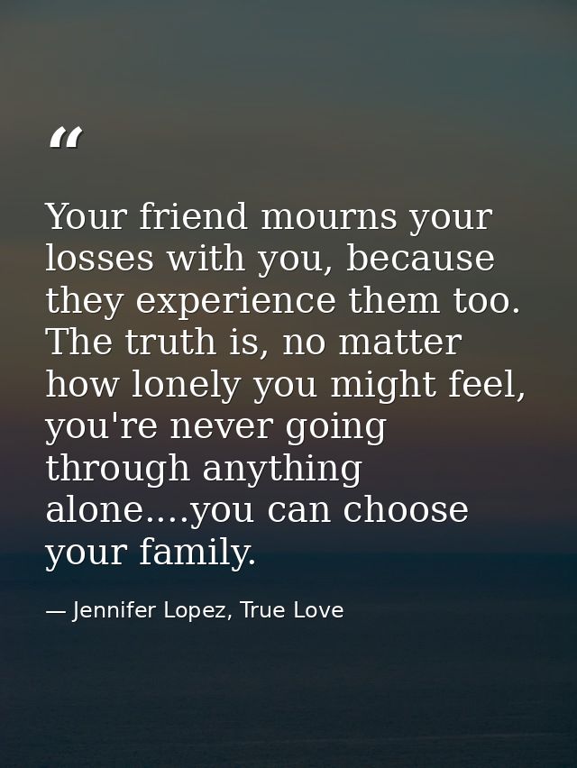 Your friend mourns your losses with you, because they experience them too. The truth is, no matter how lonely you might  — Jennifer Lopez, True Love