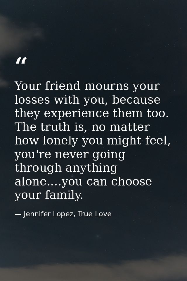 Your friend mourns your losses with you, because they experience them too. The truth is, no matter how lonely you might  — Jennifer Lopez, True Love