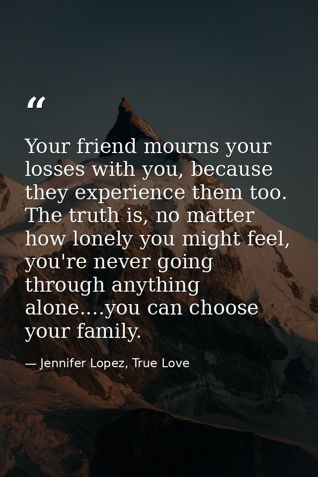 Your friend mourns your losses with you, because they experience them too. The truth is, no matter how lonely you might  — Jennifer Lopez, True Love