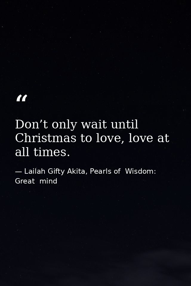 Don’t only wait until Christmas to love, love at all times. — Lailah Gifty Akita, Pearls of  Wisdom: Great  mind