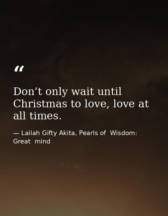 Don’t only wait until Christmas to love, love at all times. — Lailah Gifty Akita, Pearls of  Wisdom: Great  mind