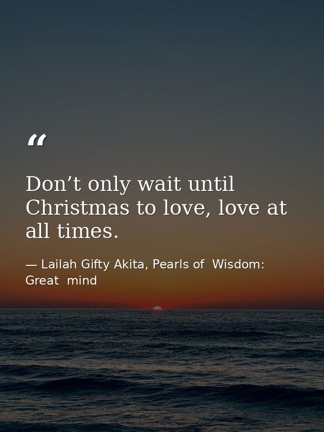 Don’t only wait until Christmas to love, love at all times. — Lailah Gifty Akita, Pearls of  Wisdom: Great  mind