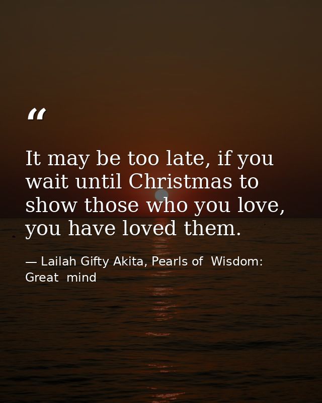It may be too late, if you wait until Christmas to show those who you love, you have loved them. — Lailah Gifty Akita, Pearls of  Wisdom: Great  mind