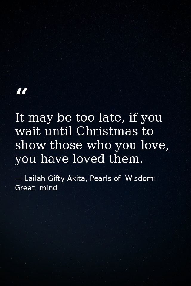 It may be too late, if you wait until Christmas to show those who you love, you have loved them. — Lailah Gifty Akita, Pearls of  Wisdom: Great  mind