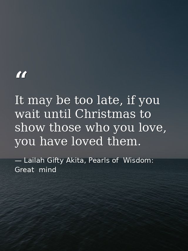 It may be too late, if you wait until Christmas to show those who you love, you have loved them. — Lailah Gifty Akita, Pearls of  Wisdom: Great  mind