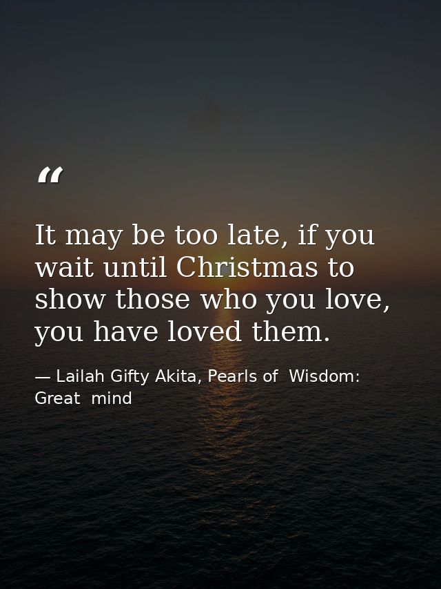 It may be too late, if you wait until Christmas to show those who you love, you have loved them. — Lailah Gifty Akita, Pearls of  Wisdom: Great  mind
