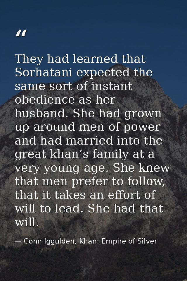 They had learned that Sorhatani expected the same sort of instant obedience as her husband. She had grown up around men  — Conn Iggulden, Khan: Empire of Silver