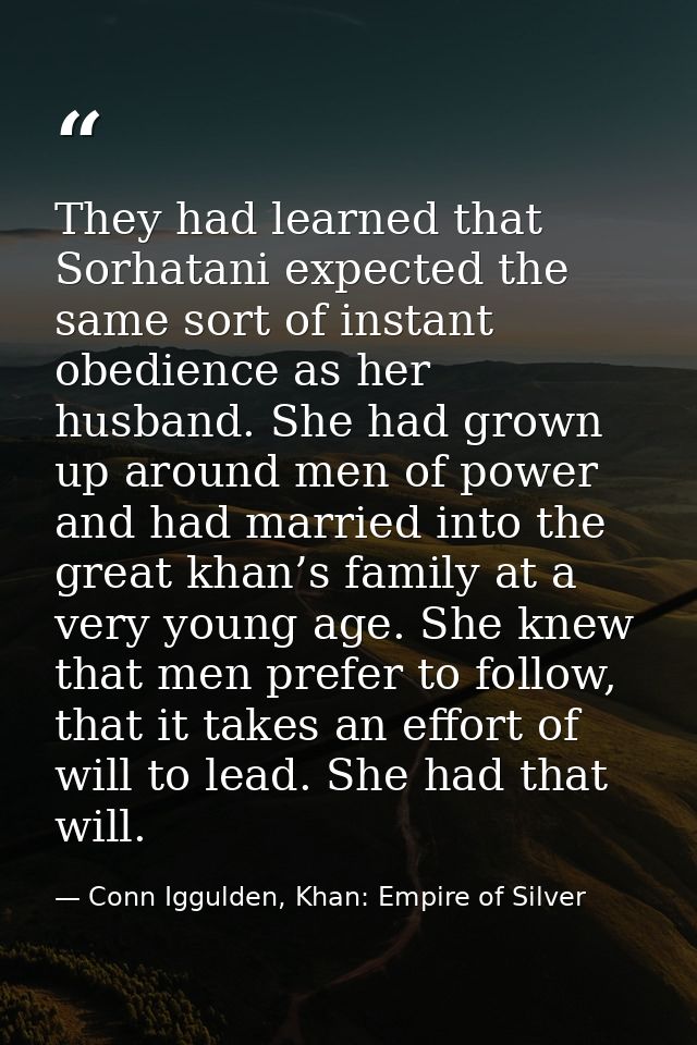 They had learned that Sorhatani expected the same sort of instant obedience as her husband. She had grown up around men  — Conn Iggulden, Khan: Empire of Silver
