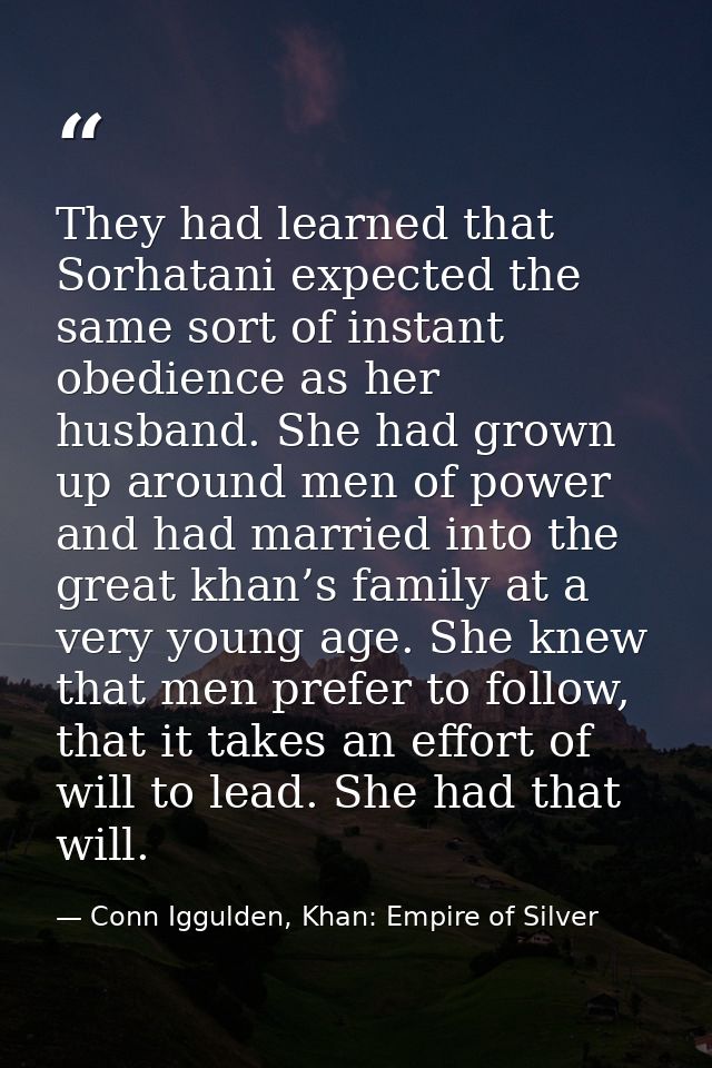 They had learned that Sorhatani expected the same sort of instant obedience as her husband. She had grown up around men  — Conn Iggulden, Khan: Empire of Silver