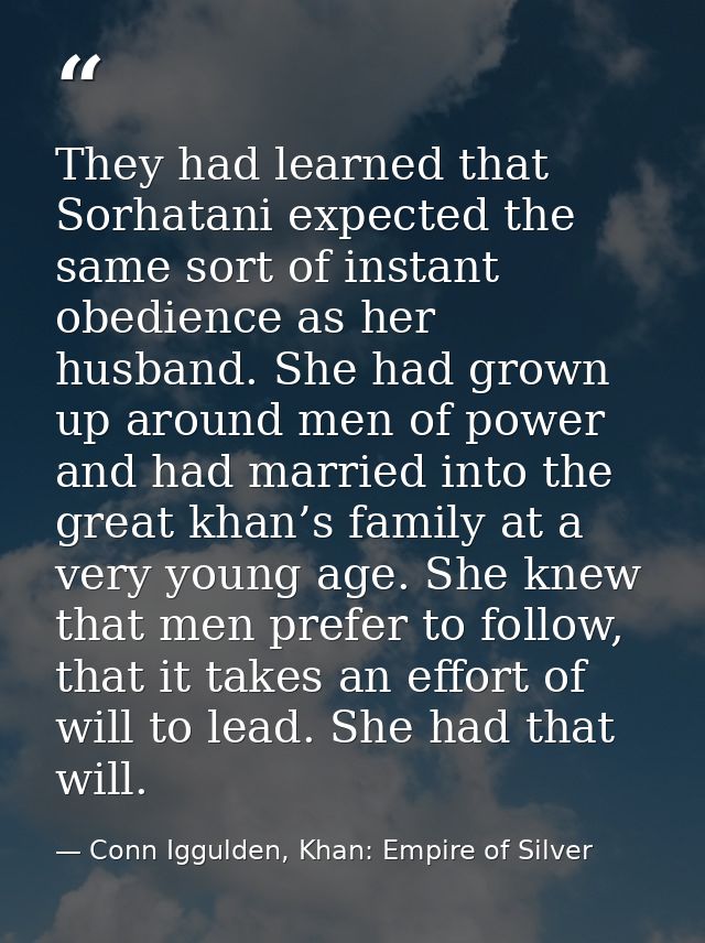 They had learned that Sorhatani expected the same sort of instant obedience as her husband. She had grown up around men  — Conn Iggulden, Khan: Empire of Silver