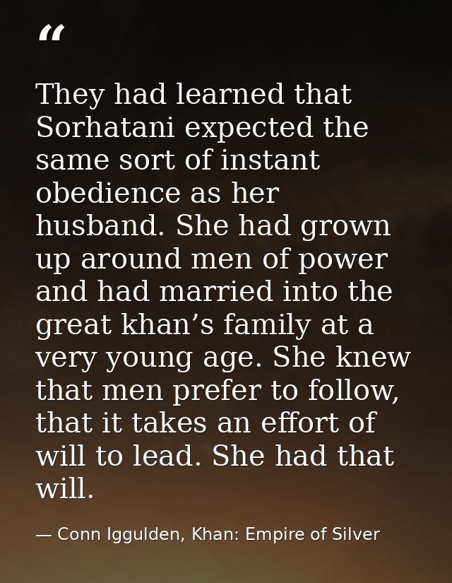 They had learned that Sorhatani expected the same sort of instant obedience as her husband. She had grown up around men  — Conn Iggulden, Khan: Empire of Silver