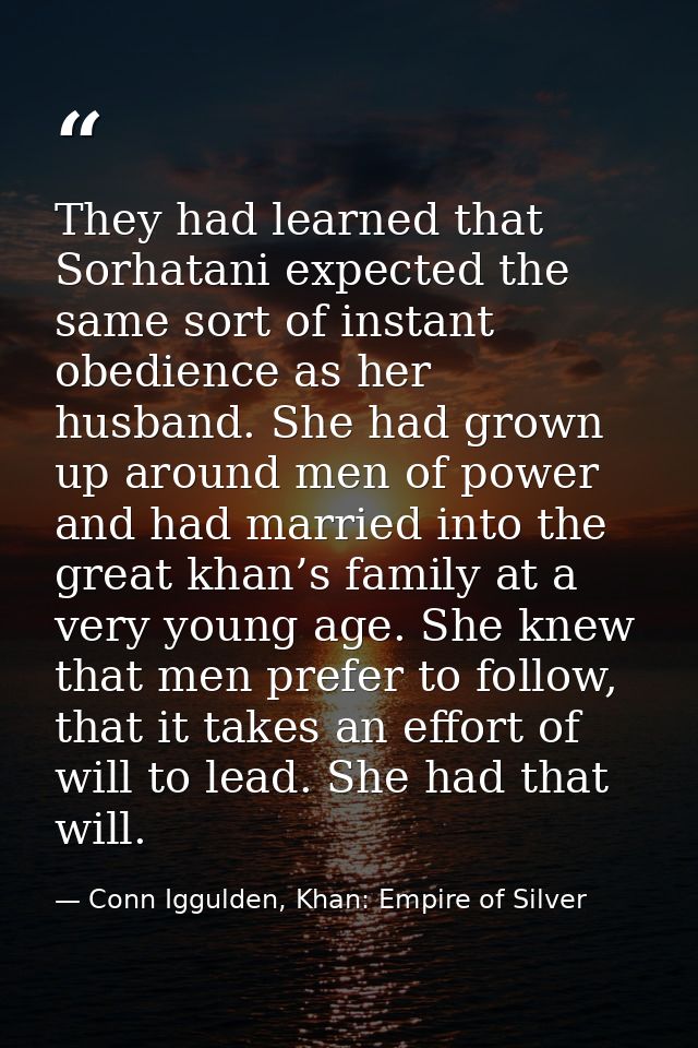 They had learned that Sorhatani expected the same sort of instant obedience as her husband. She had grown up around men  — Conn Iggulden, Khan: Empire of Silver