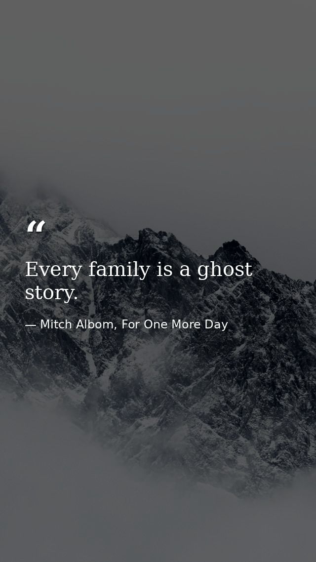 Every family is a ghost story. — Mitch Albom, For One More Day