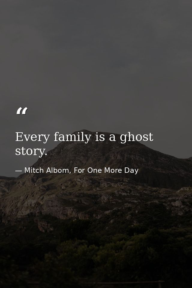 Every family is a ghost story. — Mitch Albom, For One More Day