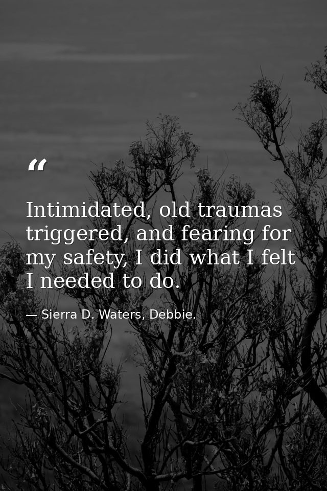 Intimidated, old traumas triggered, and fearing for my safety, I did what I felt I needed to do. — Sierra D. Waters, Debbie.
