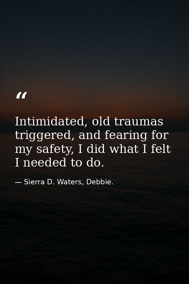 Intimidated, old traumas triggered, and fearing for my safety, I did what I felt I needed to do. — Sierra D. Waters, Debbie.