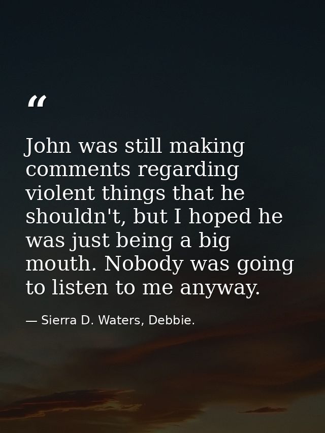 John was still making comments regarding violent things that he shouldn't, but I hoped he was just being a big mouth. No — Sierra D. Waters, Debbie.