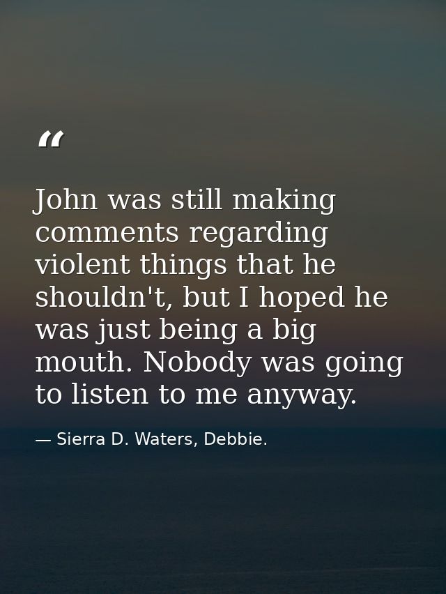 John was still making comments regarding violent things that he shouldn't, but I hoped he was just being a big mouth. No — Sierra D. Waters, Debbie.
