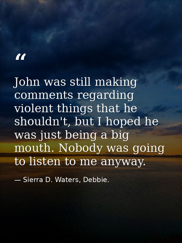 John was still making comments regarding violent things that he shouldn't, but I hoped he was just being a big mouth. No — Sierra D. Waters, Debbie.