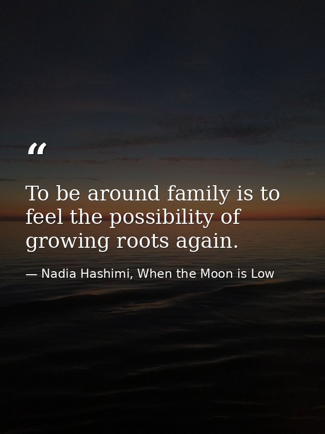 To be around family is to feel the possibility of growing roots again. — Nadia Hashimi, When the Moon is Low