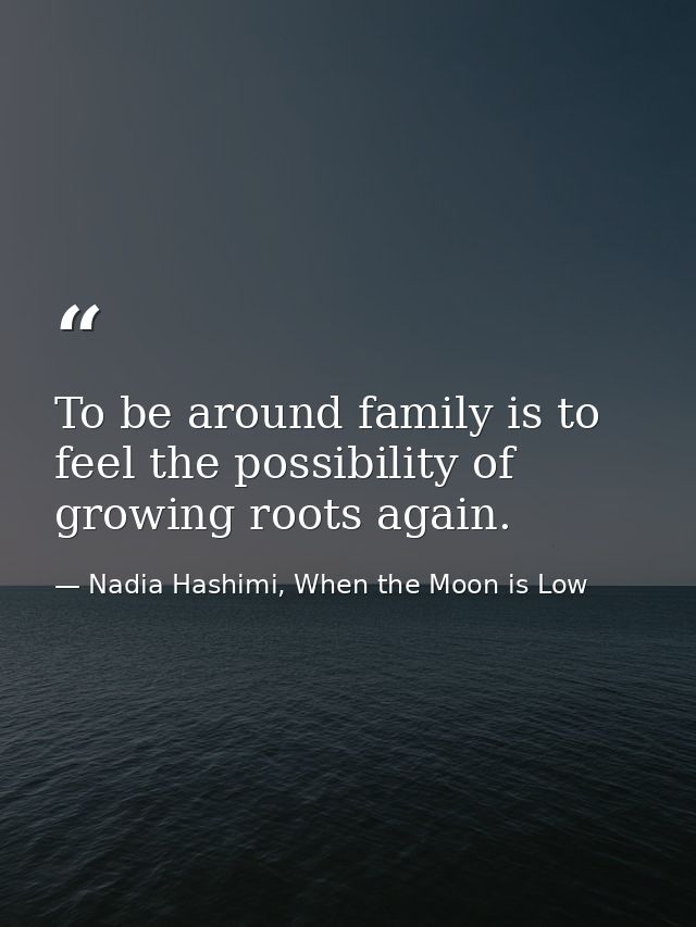 To be around family is to feel the possibility of growing roots again. — Nadia Hashimi, When the Moon is Low