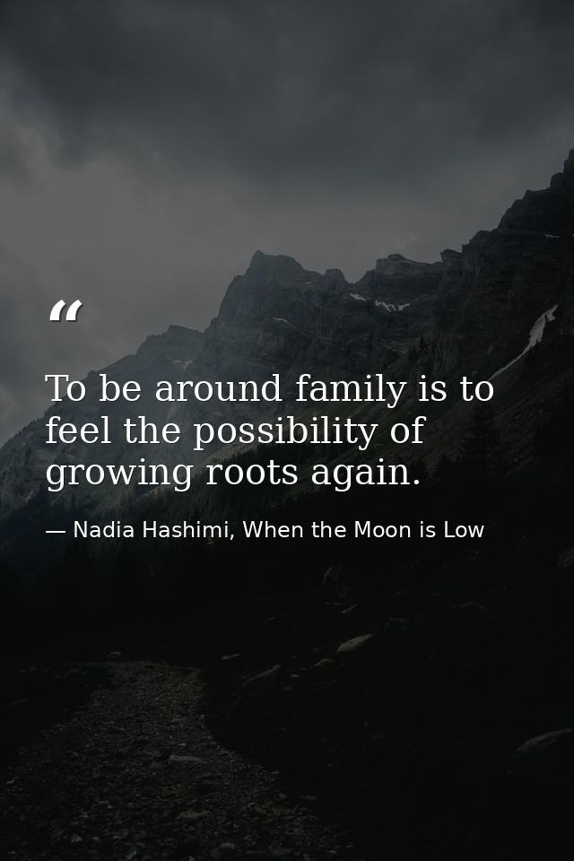 To be around family is to feel the possibility of growing roots again. — Nadia Hashimi, When the Moon is Low
