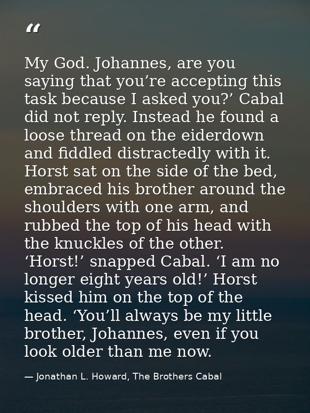 My God. Johannes, are you saying that you’re accepting this task because I asked you?’ Cabal did not reply. Instead he f — Jonathan L. Howard, The Brothers Cabal