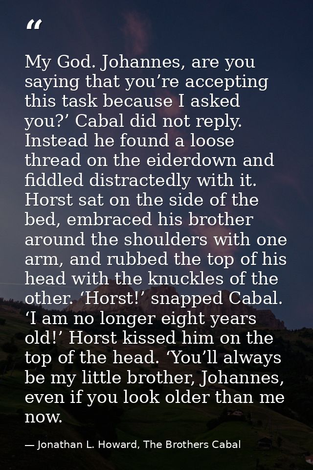 My God. Johannes, are you saying that you’re accepting this task because I asked you?’ Cabal did not reply. Instead he f — Jonathan L. Howard, The Brothers Cabal
