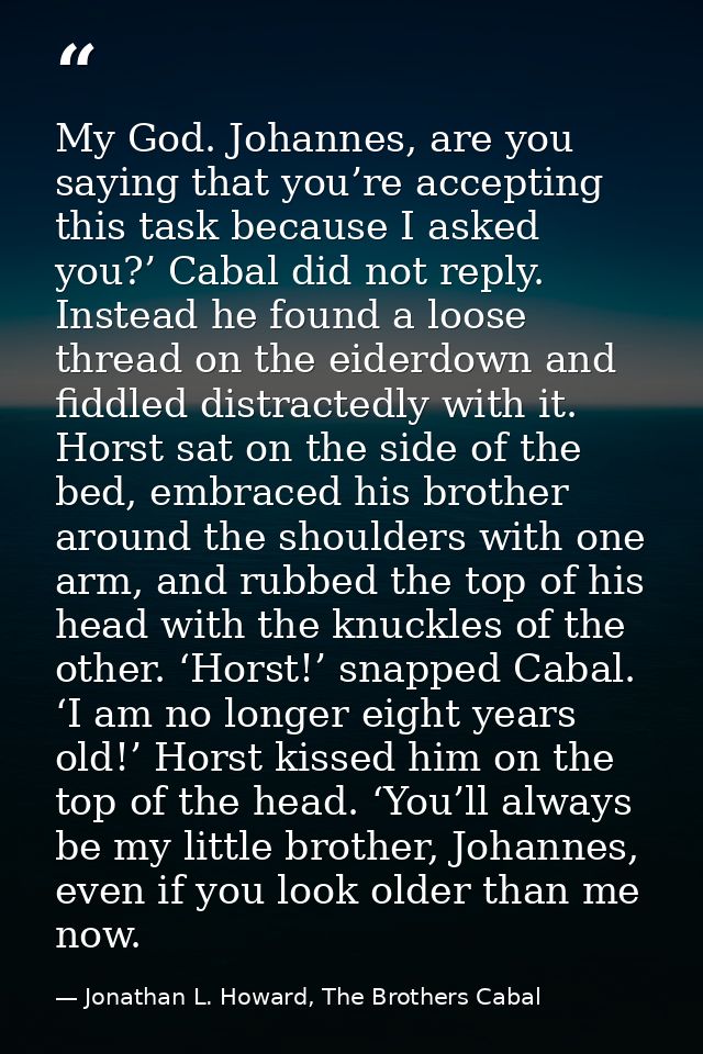 My God. Johannes, are you saying that you’re accepting this task because I asked you?’ Cabal did not reply. Instead he f — Jonathan L. Howard, The Brothers Cabal
