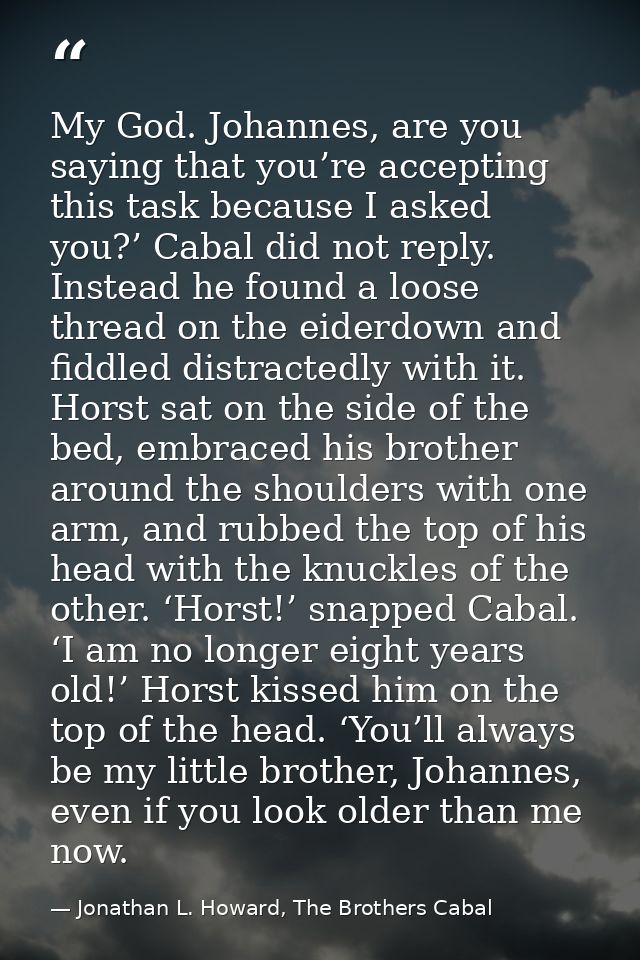 My God. Johannes, are you saying that you’re accepting this task because I asked you?’ Cabal did not reply. Instead he f — Jonathan L. Howard, The Brothers Cabal