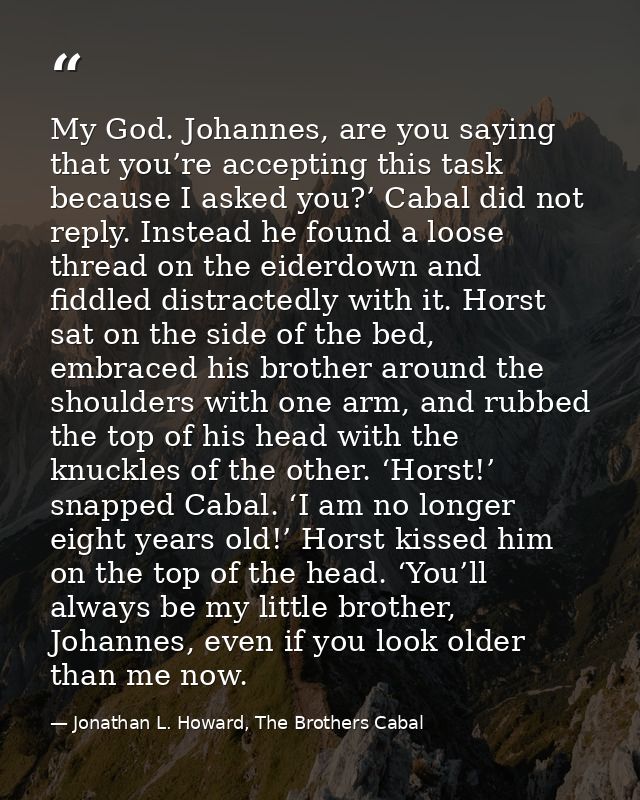My God. Johannes, are you saying that you’re accepting this task because I asked you?’ Cabal did not reply. Instead he f — Jonathan L. Howard, The Brothers Cabal